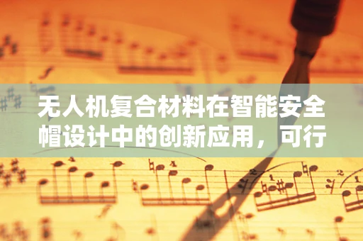 无人机复合材料在智能安全帽设计中的创新应用，可行性与挑战