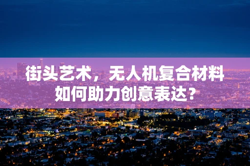 街头艺术，无人机复合材料如何助力创意表达？