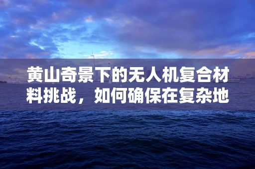 黄山奇景下的无人机复合材料挑战，如何确保在复杂地形中的稳定飞行？