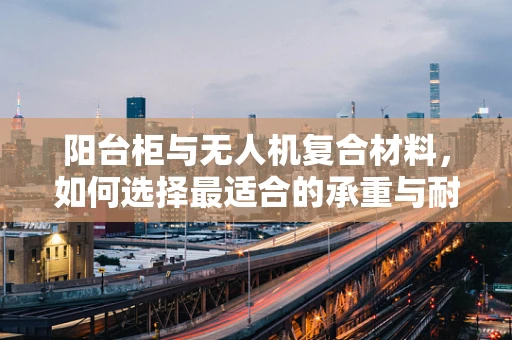 阳台柜与无人机复合材料，如何选择最适合的承重与耐用性方案？