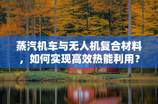 蒸汽机车与无人机复合材料，如何实现高效热能利用？