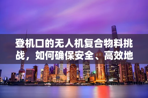 登机口的无人机复合物料挑战，如何确保安全、高效地通过？