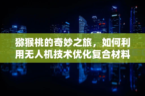 猕猴桃的奇妙之旅，如何利用无人机技术优化复合材料运输？