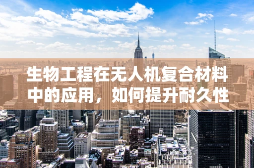 生物工程在无人机复合材料中的应用，如何提升耐久性与轻量化？