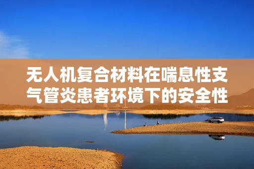 无人机复合材料在喘息性支气管炎患者环境下的安全性考量