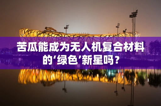 苦瓜能成为无人机复合材料的‘绿色’新星吗？