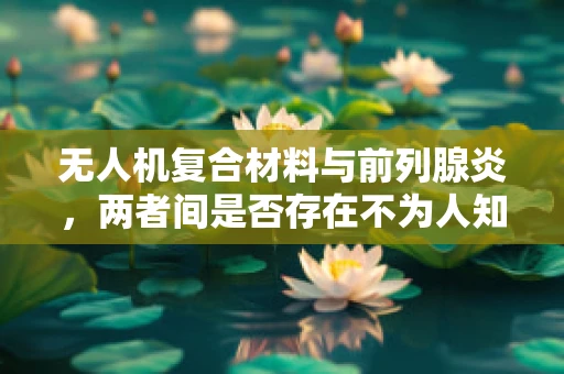 无人机复合材料与前列腺炎，两者间是否存在不为人知的联系？