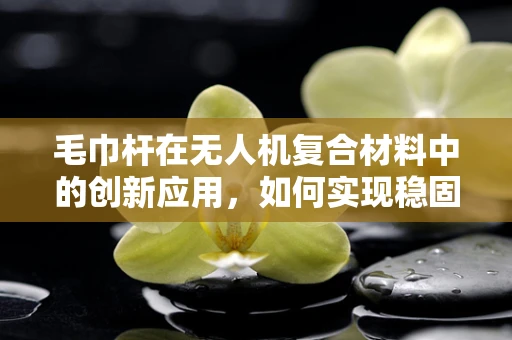 毛巾杆在无人机复合材料中的创新应用，如何实现稳固与轻量化的双重突破？