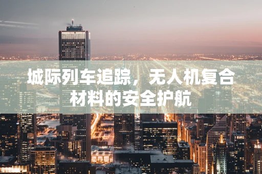 城际列车追踪，无人机复合材料的安全护航