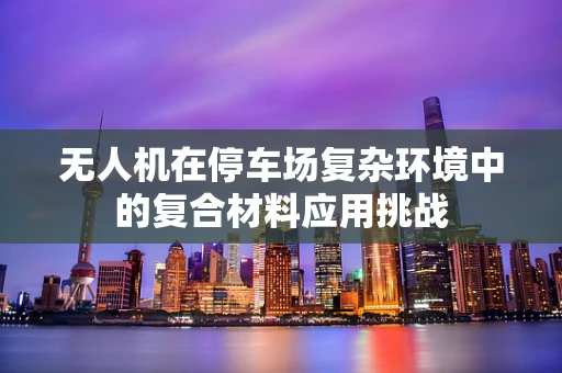 无人机在停车场复杂环境中的复合材料应用挑战