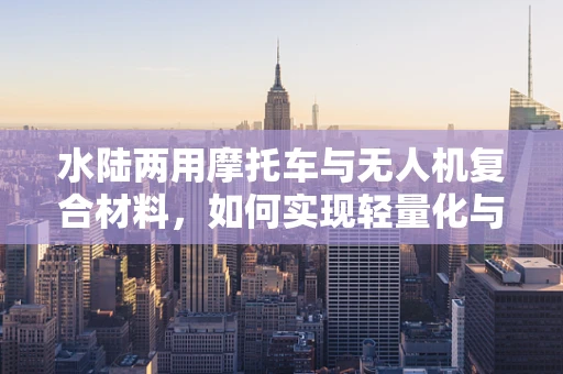 水陆两用摩托车与无人机复合材料，如何实现轻量化与耐久性的完美结合？