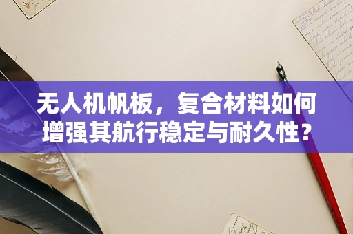 无人机帆板，复合材料如何增强其航行稳定与耐久性？