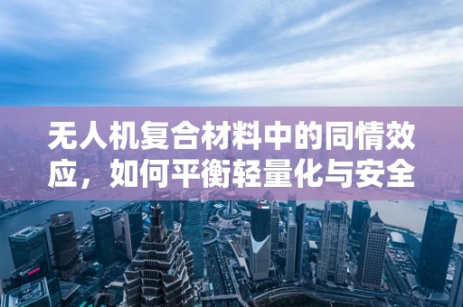 无人机复合材料中的同情效应，如何平衡轻量化与安全性的技术挑战？
