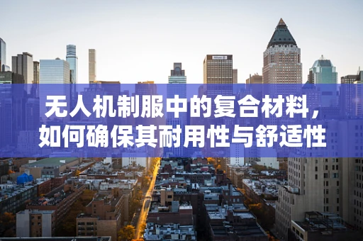 无人机制服中的复合材料，如何确保其耐用性与舒适性并存？