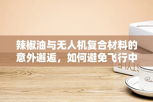 辣椒油与无人机复合材料的意外邂逅，如何避免飞行中的热辣挑战？