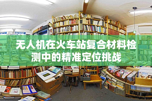 无人机在火车站复合材料检测中的精准定位挑战