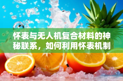 怀表与无人机复合材料的神秘联系，如何利用怀表机制提升无人机耐久性？
