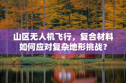 山区无人机飞行，复合材料如何应对复杂地形挑战？