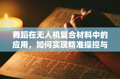 舞蹈在无人机复合材料中的应用，如何实现精准操控与美学融合？