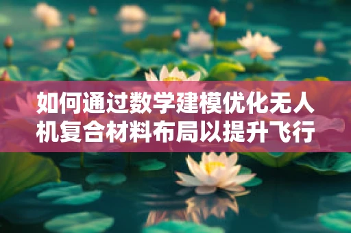如何通过数学建模优化无人机复合材料布局以提升飞行性能？