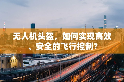 无人机头盔，如何实现高效、安全的飞行控制？