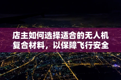 店主如何选择适合的无人机复合材料，以保障飞行安全与耐用性？