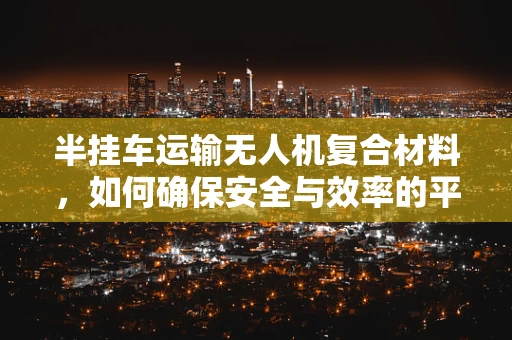 半挂车运输无人机复合材料，如何确保安全与效率的平衡？