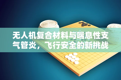 无人机复合材料与喘息性支气管炎，飞行安全的新挑战？