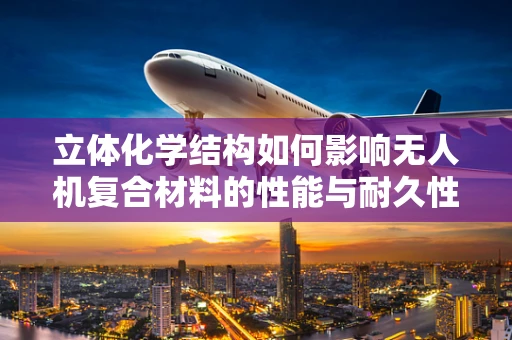 立体化学结构如何影响无人机复合材料的性能与耐久性？