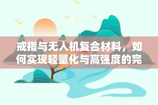 戒指与无人机复合材料，如何实现轻量化与高强度的完美结合？