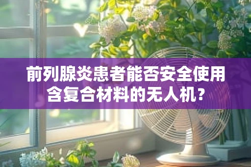 前列腺炎患者能否安全使用含复合材料的无人机？