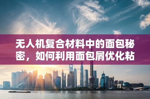 无人机复合材料中的面包秘密，如何利用面包屑优化粘接性能？