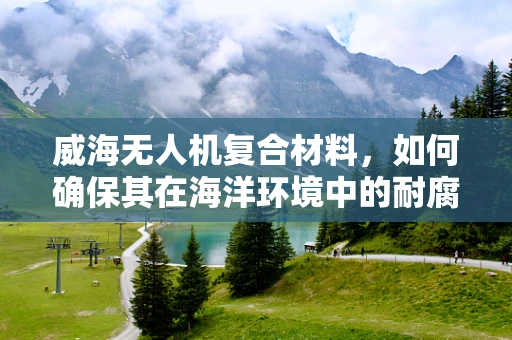 威海无人机复合材料，如何确保其在海洋环境中的耐腐蚀性？