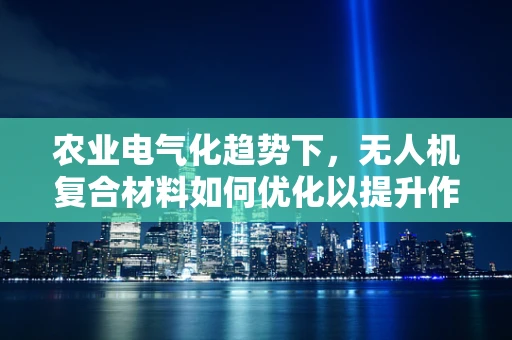 农业电气化趋势下，无人机复合材料如何优化以提升作业效率？
