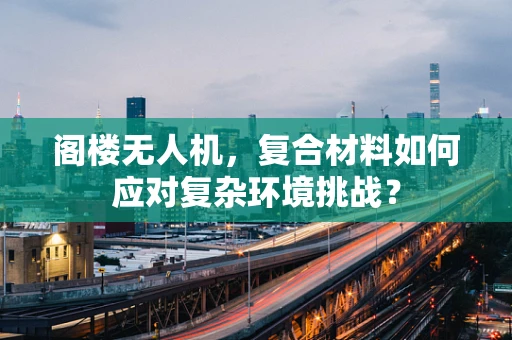 阁楼无人机，复合材料如何应对复杂环境挑战？