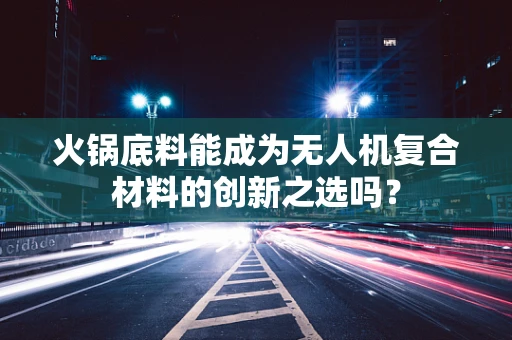 火锅底料能成为无人机复合材料的创新之选吗？