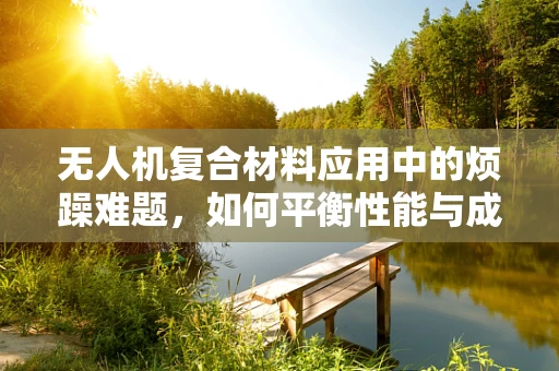 无人机复合材料应用中的烦躁难题，如何平衡性能与成本控制？