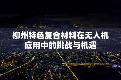 柳州特色复合材料在无人机应用中的挑战与机遇