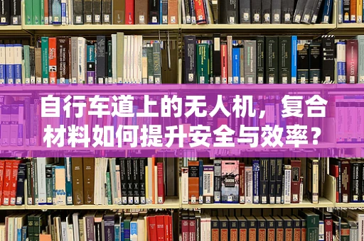 自行车道上的无人机，复合材料如何提升安全与效率？