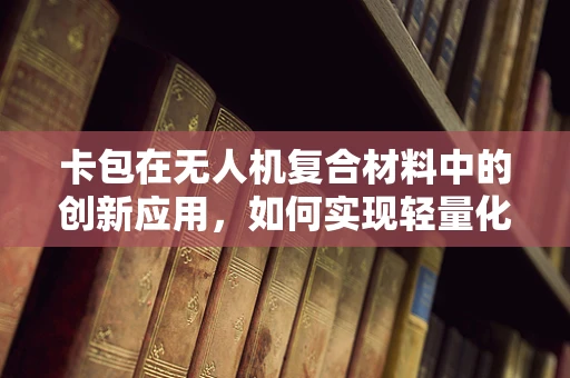 卡包在无人机复合材料中的创新应用，如何实现轻量化与耐用性的完美平衡？
