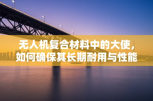 无人机复合材料中的大使，如何确保其长期耐用与性能稳定？
