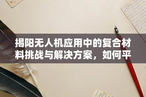 揭阳无人机应用中的复合材料挑战与解决方案，如何平衡轻量与耐用性？