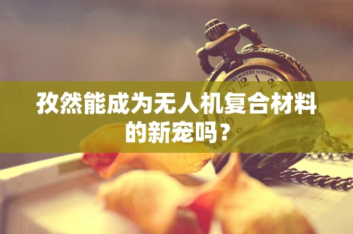 孜然能成为无人机复合材料的新宠吗？