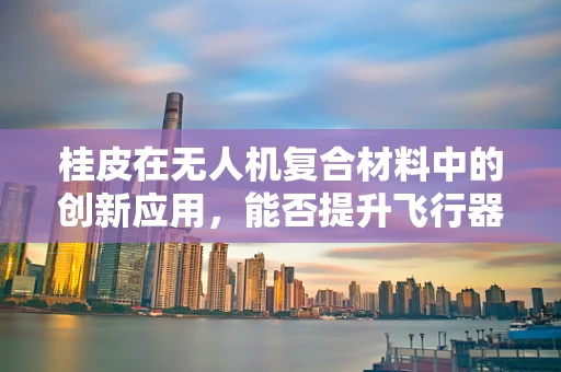 桂皮在无人机复合材料中的创新应用，能否提升飞行器的耐热性能？