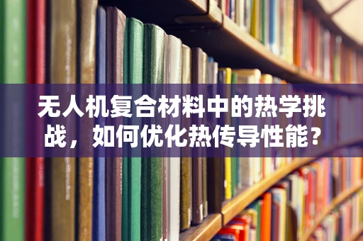 无人机复合材料中的热学挑战，如何优化热传导性能？