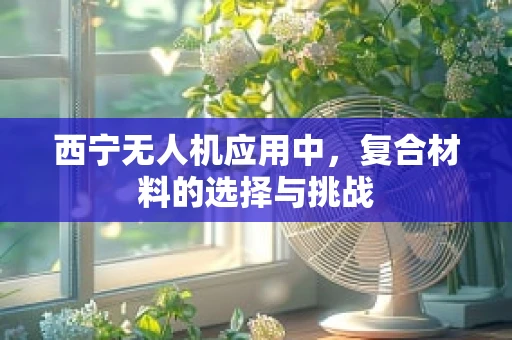 西宁无人机应用中，复合材料的选择与挑战