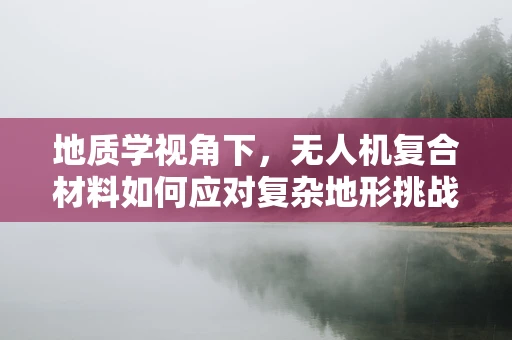 地质学视角下，无人机复合材料如何应对复杂地形挑战？