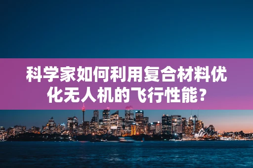 科学家如何利用复合材料优化无人机的飞行性能？