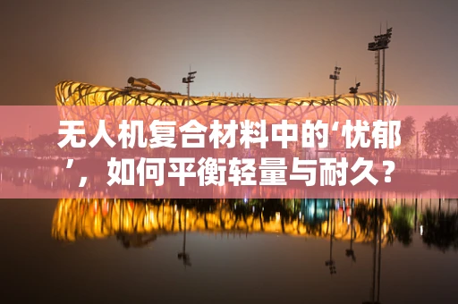 无人机复合材料中的‘忧郁’，如何平衡轻量与耐久？
