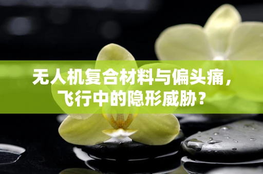 无人机复合材料与偏头痛，飞行中的隐形威胁？